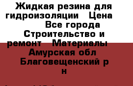 Жидкая резина для гидроизоляции › Цена ­ 180 - Все города Строительство и ремонт » Материалы   . Амурская обл.,Благовещенский р-н